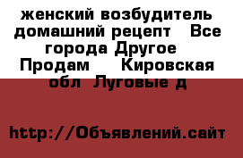 женский возбудитель домашний рецепт - Все города Другое » Продам   . Кировская обл.,Луговые д.